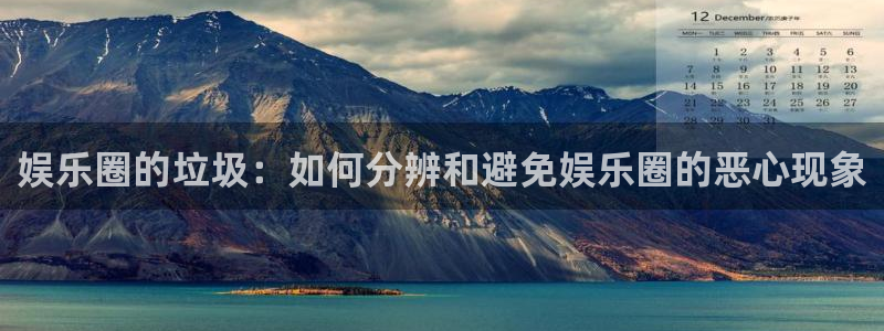 澳门赢彩yc49me：娱乐圈的垃圾：如何分辨和避免娱乐圈的恶心现象