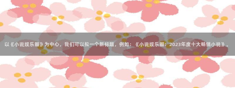 澳门赢彩yc49me：以《小说娱乐圈》为中心，我们可以拟一个新标题，例如：《小说娱乐圈：2023年度十大畅销小说》。