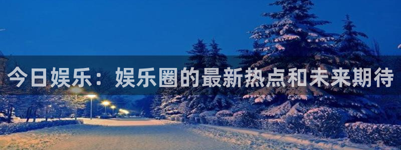 赢彩网：今日娱乐：娱乐圈的最新热点和未来期待