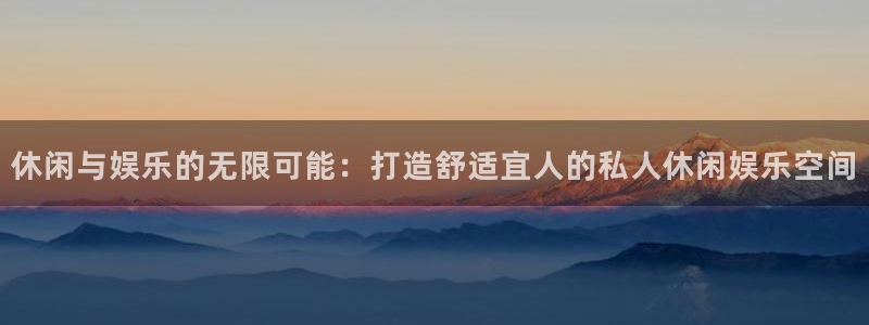15144赢彩天下：休闲与娱乐的无限可能：打造舒适宜人的私人休闲娱乐空间